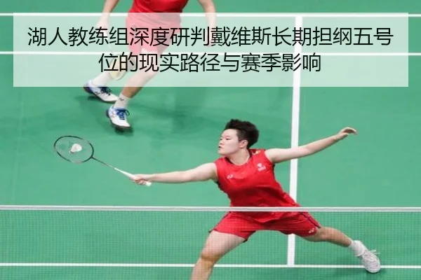 湖人教练组深度研判戴维斯长期担纲五号位的现实路径与赛季影响
