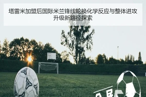 塔雷米加盟后国际米兰锋线轮换化学反应与整体进攻升级新路径探索