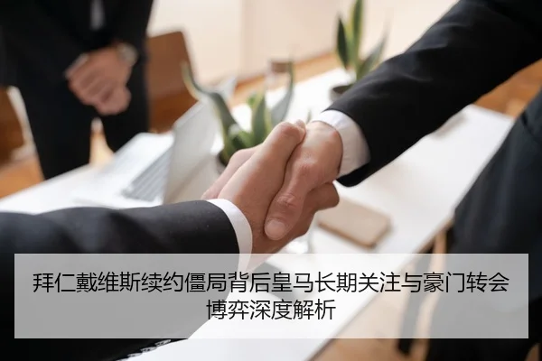 拜仁戴维斯续约僵局背后皇马长期关注与豪门转会博弈深度解析