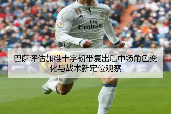 巴萨评估加维十字韧带复出后中场角色变化与战术新定位观察