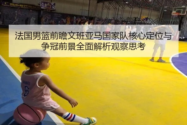 法国男篮前瞻文班亚马国家队核心定位与争冠前景全面解析观察思考