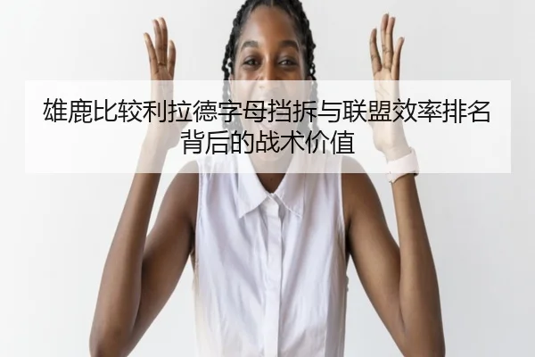 雄鹿比较利拉德字母挡拆与联盟效率排名背后的战术价值