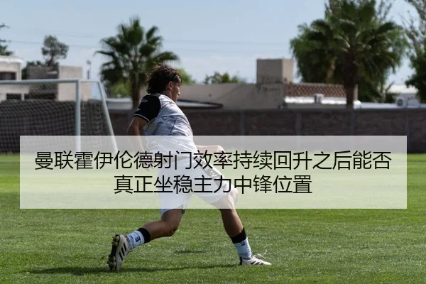 曼联霍伊伦德射门效率持续回升之后能否真正坐稳主力中锋位置