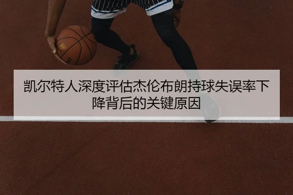 凯尔特人深度评估杰伦布朗持球失误率下降背后的关键原因