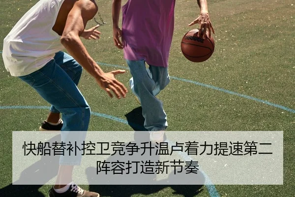 快船替补控卫竞争升温卢着力提速第二阵容打造新节奏